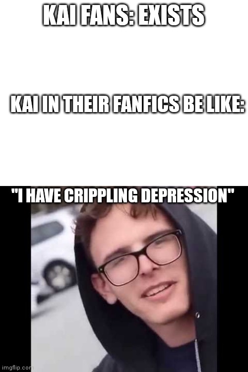 So Sorry If You Find This Insulting! I Didn't Mean For It To Seem Insulting To People Who Actually Have Crippling Depression! | KAI FANS: EXISTS; KAI IN THEIR FANFICS BE LIKE:; "I HAVE CRIPPLING DEPRESSION" | image tagged in blank white template,i have crippling depression,ninjago,fanfiction,be like | made w/ Imgflip meme maker