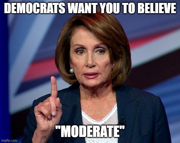 "It's just that they know so many things that aren't so." (Part 8) | DEMOCRATS WANT YOU TO BELIEVE; "MODERATE" | image tagged in nancy pelosi,democrats,liberals,liars,biased media,hypocrite | made w/ Imgflip meme maker