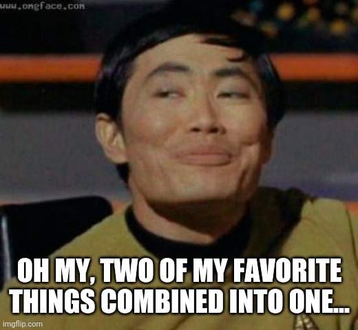 sulu | OH MY, TWO OF MY FAVORITE THINGS COMBINED INTO ONE... | image tagged in sulu | made w/ Imgflip meme maker