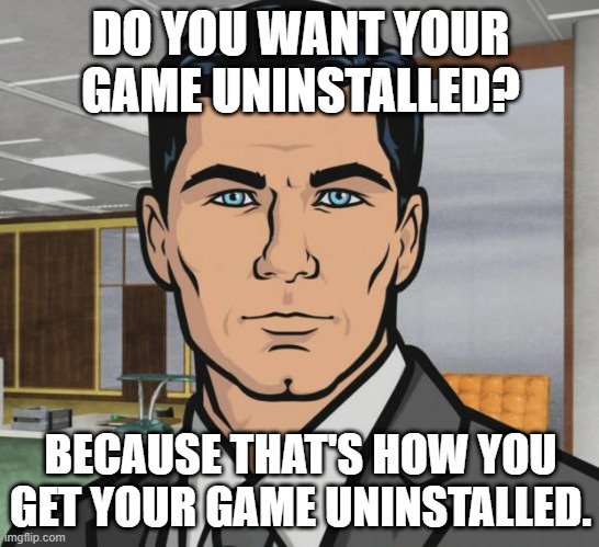 Do you want your game uninstalled? | DO YOU WANT YOUR GAME UNINSTALLED? BECAUSE THAT'S HOW YOU GET YOUR GAME UNINSTALLED. | image tagged in memes,archer | made w/ Imgflip meme maker