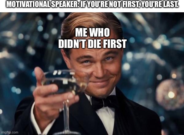 Leonardo Dicaprio Cheers | MOTIVATIONAL SPEAKER: IF YOU’RE NOT FIRST, YOU’RE LAST. ME WHO DIDN’T DIE FIRST | image tagged in memes,leonardo dicaprio cheers | made w/ Imgflip meme maker