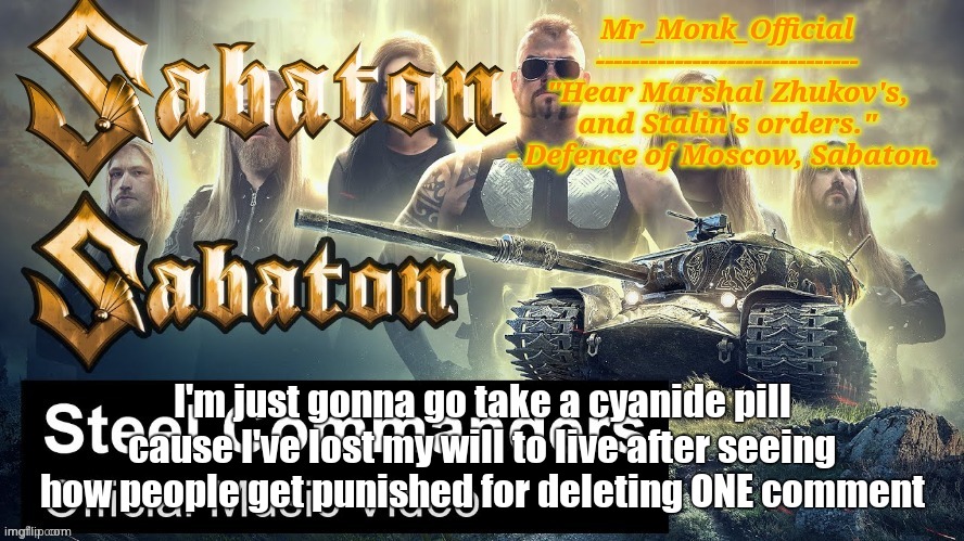 Mr_Monk Sabaton Temp | I'm just gonna go take a cyanide pill cause I've lost my will to live after seeing how people get punished for deleting ONE comment | image tagged in mr_monk sabaton temp | made w/ Imgflip meme maker