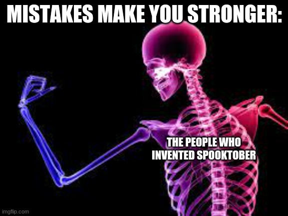 mistakes make you stronger | MISTAKES MAKE YOU STRONGER:; THE PEOPLE WHO INVENTED SPOOKTOBER | image tagged in spooktober,mistakes,skeleton | made w/ Imgflip meme maker