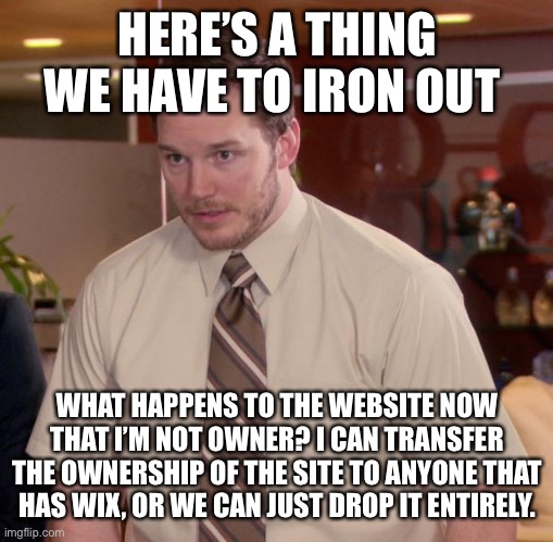 Afraid To Ask Andy Meme | HERE’S A THING WE HAVE TO IRON OUT; WHAT HAPPENS TO THE WEBSITE NOW THAT I’M NOT OWNER? I CAN TRANSFER THE OWNERSHIP OF THE SITE TO ANYONE THAT HAS WIX, OR WE CAN JUST DROP IT ENTIRELY. | image tagged in memes,afraid to ask andy | made w/ Imgflip meme maker