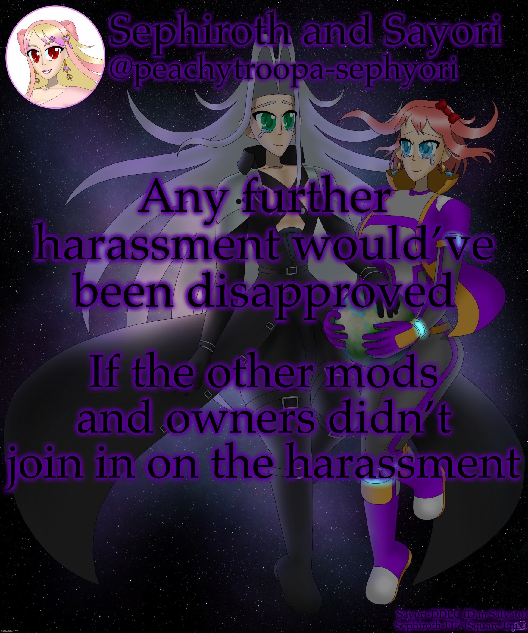 Sayori and Sephiroth | Any further harassment would’ve been disapproved; If the other mods and owners didn’t join in on the harassment | image tagged in sayori and sephiroth | made w/ Imgflip meme maker
