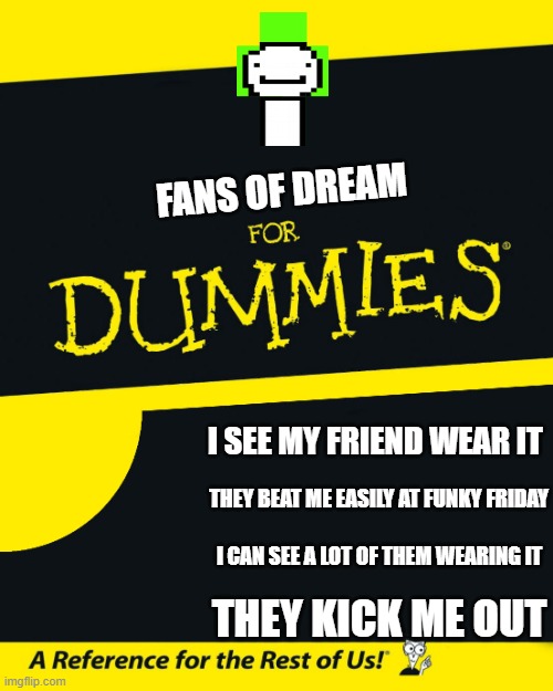 When I see dream stans everywhere in roblox | FANS OF DREAM; I SEE MY FRIEND WEAR IT; THEY BEAT ME EASILY AT FUNKY FRIDAY; I CAN SEE A LOT OF THEM WEARING IT; THEY KICK ME OUT | image tagged in for dummies,dream,fans | made w/ Imgflip meme maker