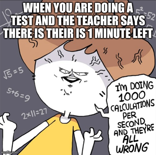 Im doing 1000 calculation per second and they're all wrong | WHEN YOU ARE DOING A TEST AND THE TEACHER SAYS THERE IS THEIR IS 1 MINUTE LEFT | image tagged in im doing 1000 calculation per second and they're all wrong | made w/ Imgflip meme maker