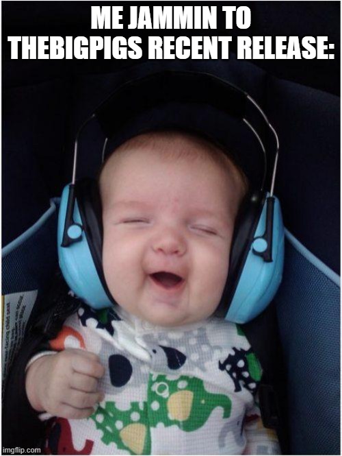 its good i faved it | ME JAMMIN TO THEBIGPIGS RECENT RELEASE: | image tagged in memes,jammin baby | made w/ Imgflip meme maker