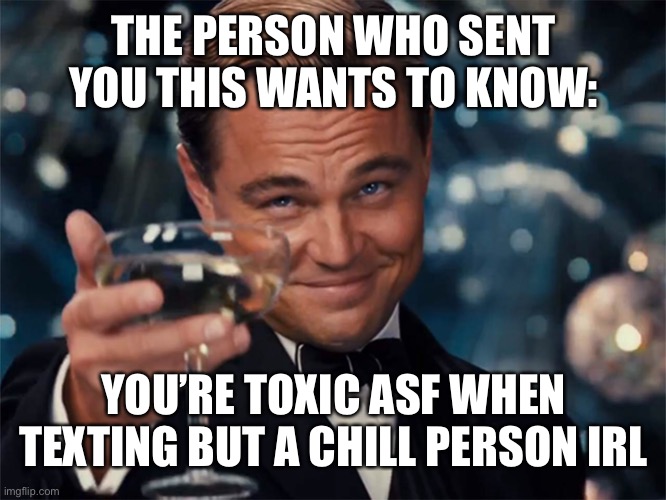 Leo toasting | THE PERSON WHO SENT YOU THIS WANTS TO KNOW:; YOU’RE TOXIC ASF WHEN TEXTING BUT A CHILL PERSON IRL | image tagged in leo toasting,text messages,send help | made w/ Imgflip meme maker