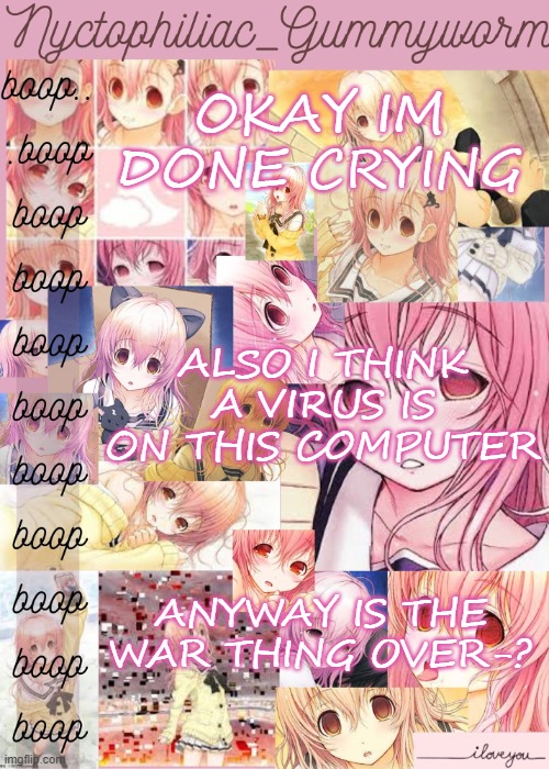 .-. | OKAY IM DONE CRYING; ALSO I THINK A VIRUS IS ON THIS COMPUTER; ANYWAY IS THE WAR THING OVER-? | image tagged in gummyworms aoi temp cuz yes | made w/ Imgflip meme maker