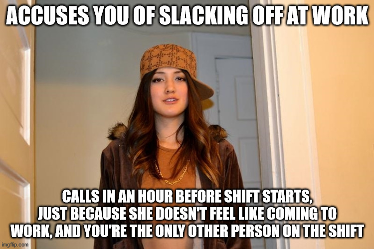 Scumbag Stephanie  | ACCUSES YOU OF SLACKING OFF AT WORK; CALLS IN AN HOUR BEFORE SHIFT STARTS, JUST BECAUSE SHE DOESN'T FEEL LIKE COMING TO WORK, AND YOU'RE THE ONLY OTHER PERSON ON THE SHIFT | image tagged in scumbag stephanie,TrollXChromosomes | made w/ Imgflip meme maker