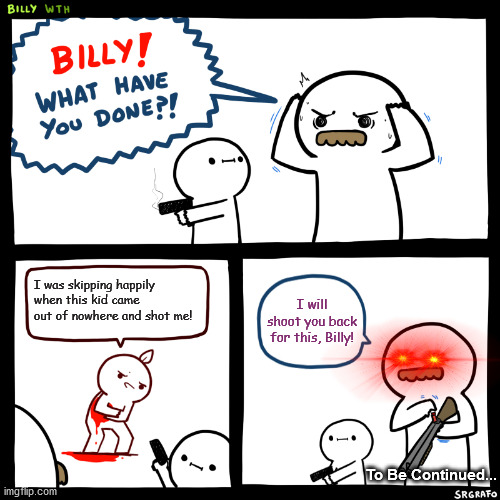 Billy, What Have You Done | I was skipping happily when this kid came out of nowhere and shot me! I will shoot you back for this, Billy! To Be Continued... | image tagged in billy what have you done | made w/ Imgflip meme maker