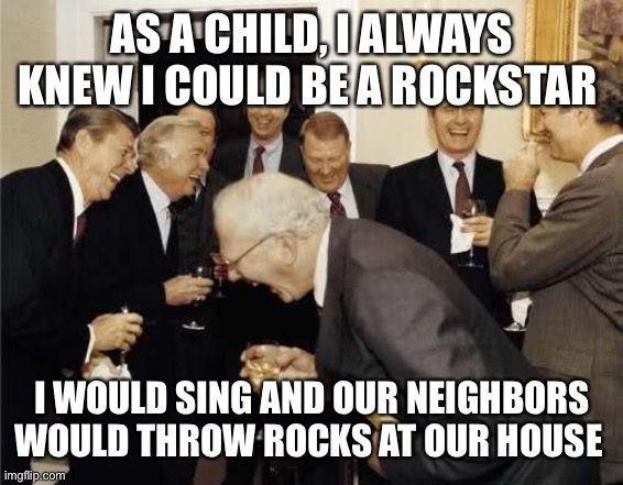 Teachers Laughing | AS A CHILD, I ALWAYS KNEW I COULD BE A ROCKSTAR; I WOULD SING AND OUR NEIGHBORS WOULD THROW ROCKS AT OUR HOUSE | image tagged in teachers laughing | made w/ Imgflip meme maker