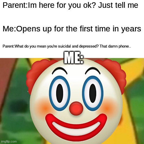Parent:Im here for you ok? Just tell me; Me:Opens up for the first time in years; ME:; Parent:What do you mean you're suicidal and depressed? That damn phone.. | made w/ Imgflip meme maker