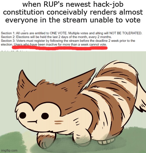 Who here has been inactive for more than a week? | when RUP's newest hack-job constitution conceivably renders almost everyone in the stream unable to vote | image tagged in awkward face furret | made w/ Imgflip meme maker