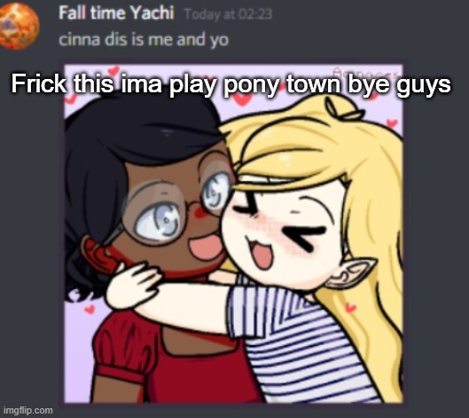 Cinna and Yachi | Frick this ima play pony town bye guys | image tagged in cinna and yachi | made w/ Imgflip meme maker