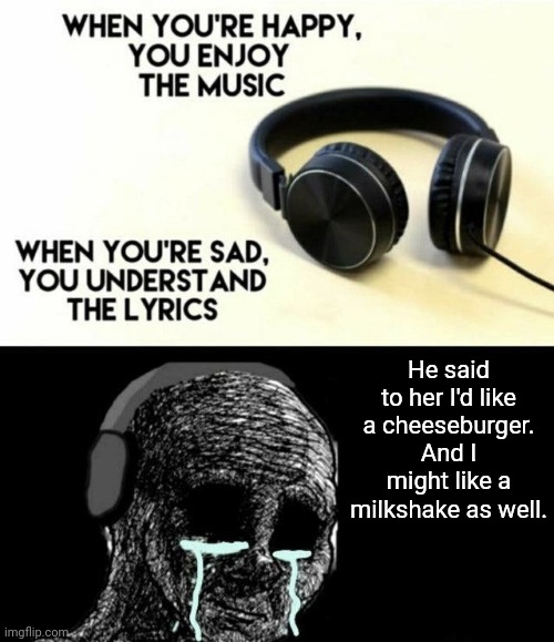 When you’re happy you enjoy the music | He said to her I'd like a cheeseburger. And I might like a milkshake as well. | image tagged in when you re happy you enjoy the music,memes | made w/ Imgflip meme maker