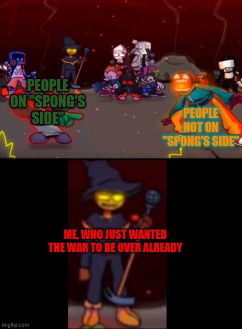 one last meme about it. | PEOPLE NOT ON "SPONG'S SIDE"; PEOPLE ON "SPONG'S SIDE"; ME, WHO JUST WANTED THE WAR TO BE OVER ALREADY | image tagged in zardy's pure dissapointment | made w/ Imgflip meme maker