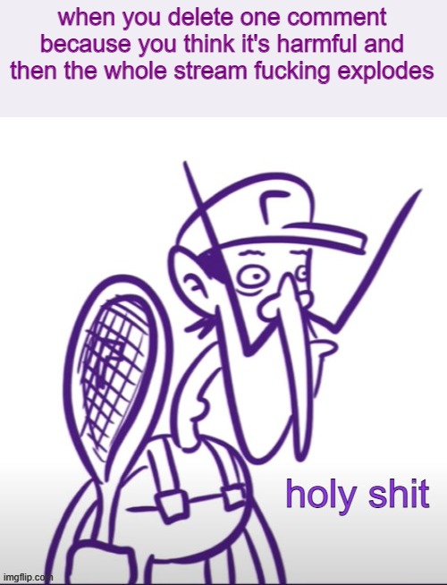 Waluigi Holy Sh*t | when you delete one comment because you think it's harmful and then the whole stream fucking explodes | image tagged in waluigi holy sh t | made w/ Imgflip meme maker