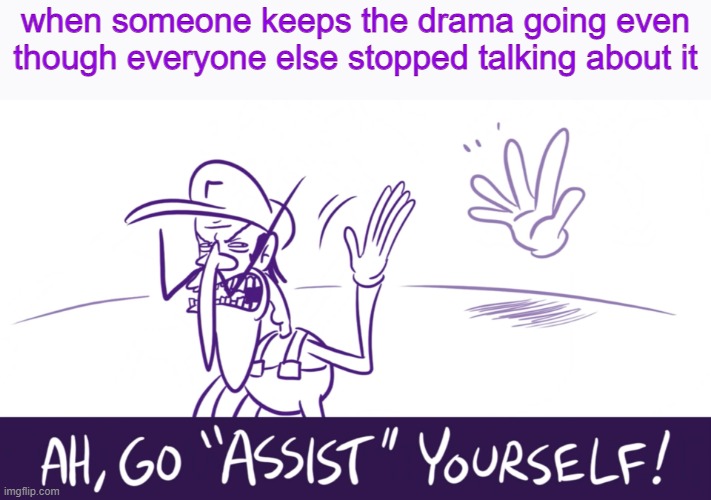 Go "Assist" Yourself | when someone keeps the drama going even though everyone else stopped talking about it | image tagged in go assist yourself | made w/ Imgflip meme maker