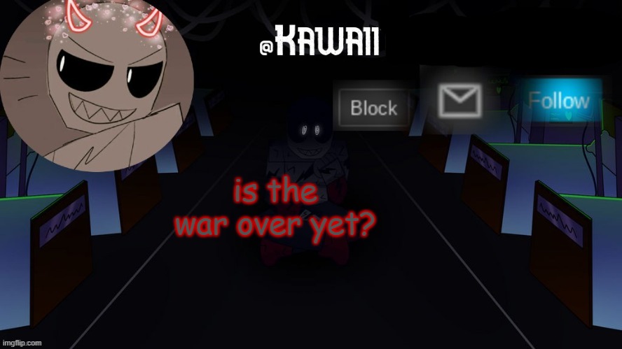 if it isn't, i'll just go back to youtube | is the war over yet? | image tagged in kawaii's austin temp bc i love both austin and eteled | made w/ Imgflip meme maker