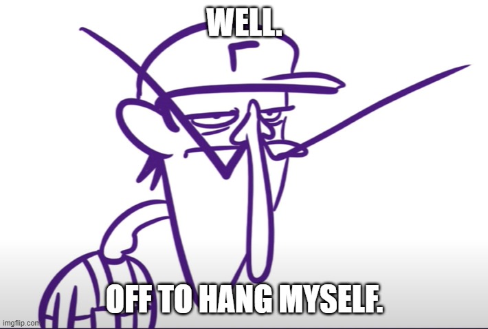 Waluigi Fed Up | WELL. OFF TO HANG MYSELF. | image tagged in waluigi fed up | made w/ Imgflip meme maker