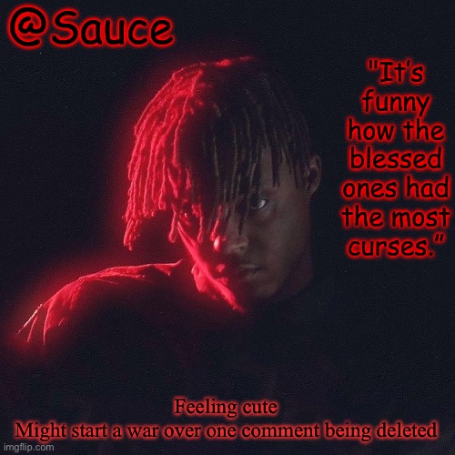 . | Feeling cute
Might start a war over one comment being deleted | image tagged in another juice wrld temp by sauce/lucid | made w/ Imgflip meme maker