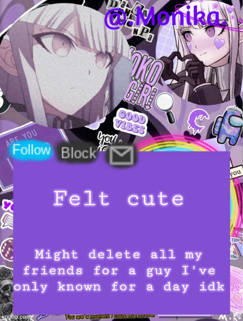 .Monika.`s template | Felt cute; Might delete all my friends for a guy I've only known for a day idk | image tagged in monika s template | made w/ Imgflip meme maker