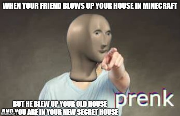 Prenk Meme Man | WHEN YOUR FRIEND BLOWS UP YOUR HOUSE IN MINECRAFT; BUT HE BLEW UP YOUR OLD HOUSE AND YOU ARE IN YOUR NEW SECRET HOUSE | image tagged in prenk meme man | made w/ Imgflip meme maker