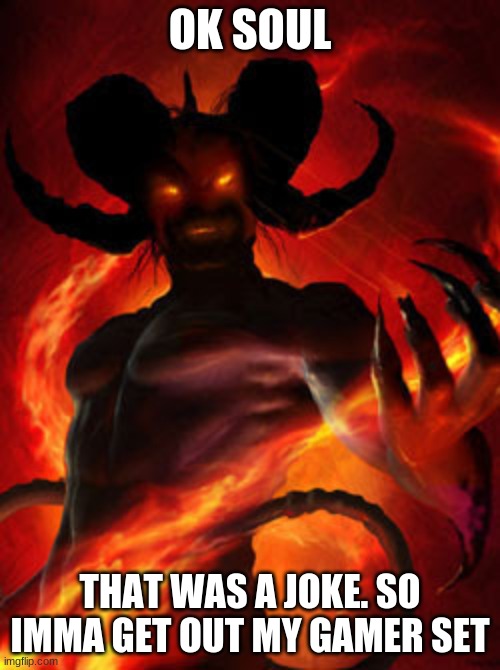 demon | OK SOUL; THAT WAS A JOKE. SO IMMA GET OUT MY GAMER SET | image tagged in demon | made w/ Imgflip meme maker