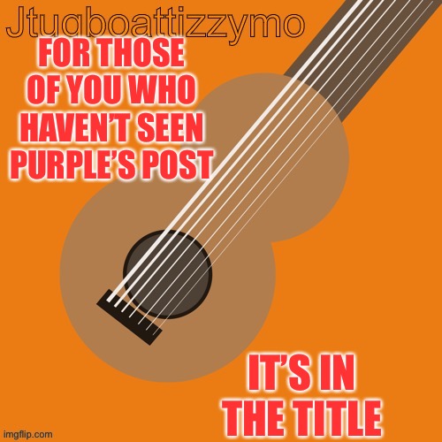 https://imgflip.com/i/5pf4j1 | FOR THOSE OF YOU WHO HAVEN’T SEEN PURPLE’S POST; IT’S IN THE TITLE | image tagged in jtugboattizzymo announcement temp | made w/ Imgflip meme maker