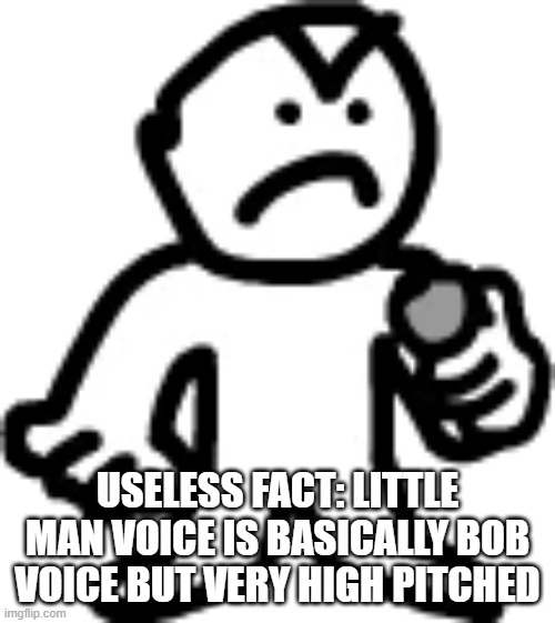 Little Man | USELESS FACT: LITTLE MAN VOICE IS BASICALLY BOB VOICE BUT VERY HIGH PITCHED | image tagged in little man | made w/ Imgflip meme maker