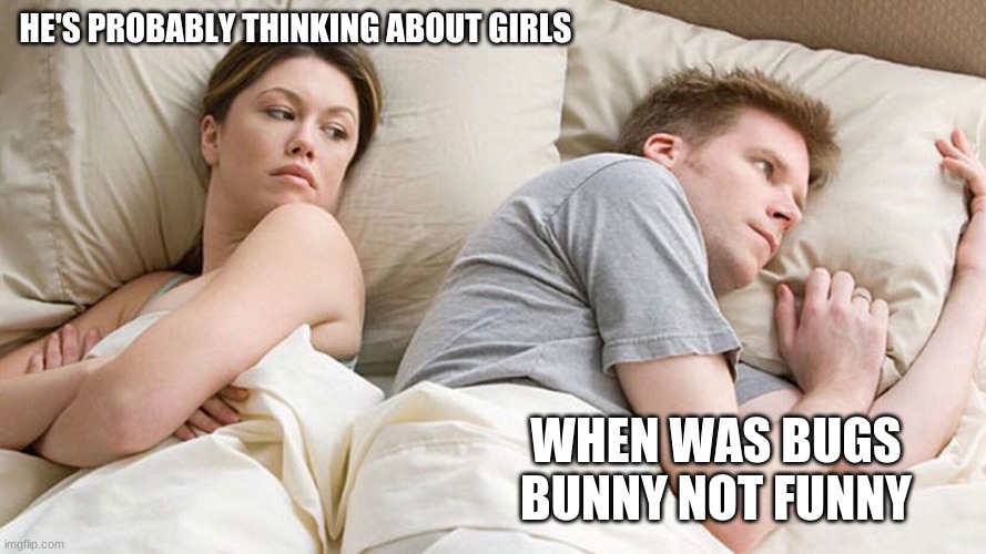 He's probably thinking about girls | HE'S PROBABLY THINKING ABOUT GIRLS; WHEN WAS BUGS BUNNY NOT FUNNY | image tagged in he's probably thinking about girls | made w/ Imgflip meme maker