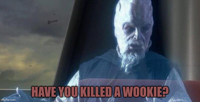 HAVE YOU KILLED A WOOKIE? | image tagged in what about the droid attack on the wookiees | made w/ Imgflip meme maker
