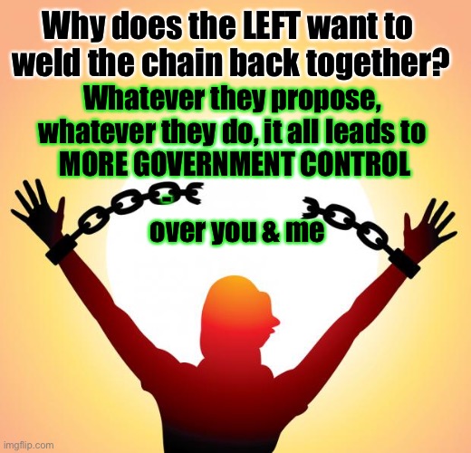 Are YOU One of the “80 million?”   Admit you f’d up, and help put a STOP to the DESTRUCTION of America | Why does the LEFT want to 
weld the chain back together? Whatever they propose, 
whatever they do, it all leads to 
MORE GOVERNMENT CONTROL
-                         
 over you & me | image tagged in freedom,memes,help yourself,repent,fix your f up,before its too late | made w/ Imgflip meme maker