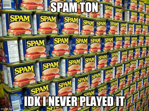 spam a ton? | SPAM TON; IDK I NEVER PLAYED IT | image tagged in spam delicous | made w/ Imgflip meme maker