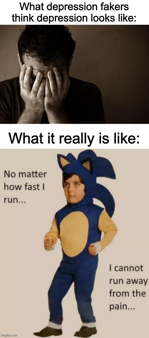 Hi | What depression fakers think depression looks like:; What it really is like: | image tagged in sad man,no matter how fast i run i cannot run away from the pain | made w/ Imgflip meme maker