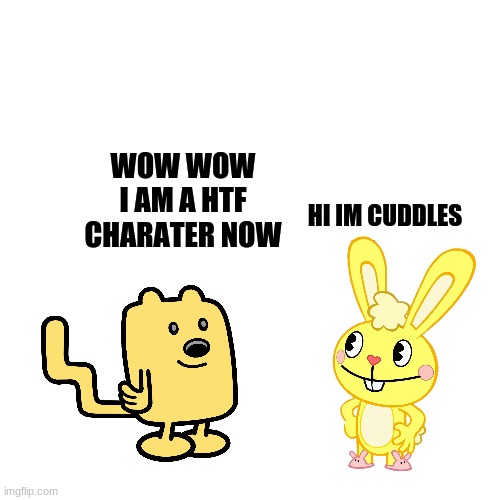 Blank Transparent Square Meme | WOW WOW I AM A HTF CHARATER NOW HI IM CUDDLES | image tagged in memes,blank transparent square | made w/ Imgflip meme maker