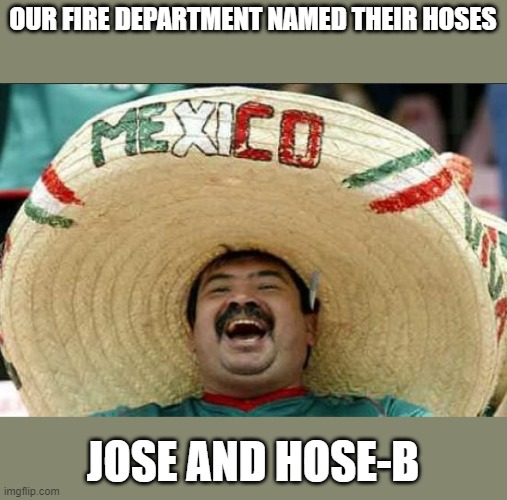 mexican word of the day | OUR FIRE DEPARTMENT NAMED THEIR HOSES; JOSE AND HOSE-B | image tagged in mexican word of the day | made w/ Imgflip meme maker