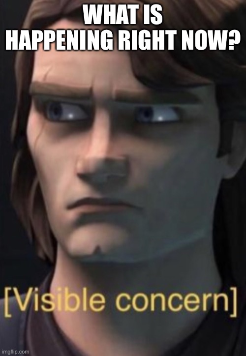 Anakin visible concern | WHAT IS HAPPENING RIGHT NOW? | image tagged in anakin visible concern | made w/ Imgflip meme maker