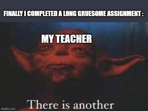 nooooooooooooooooooooooo!!!!!!!!!!!!!!!!!!! |  FINALLY I COMPLETED A LONG GRUESOME ASSIGNMENT :; MY TEACHER | image tagged in yoda there is another | made w/ Imgflip meme maker