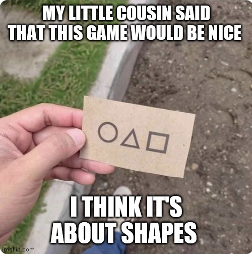 Squid game | MY LITTLE COUSIN SAID THAT THIS GAME WOULD BE NICE; I THINK IT'S ABOUT SHAPES | image tagged in squid game | made w/ Imgflip meme maker