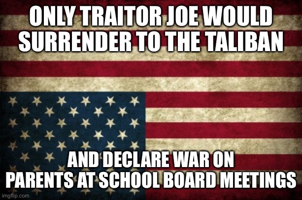 Worst President in History. That’s saying a lot | ONLY TRAITOR JOE WOULD SURRENDER TO THE TALIBAN; AND DECLARE WAR ON PARENTS AT SCHOOL BOARD MEETINGS | image tagged in upside down flag,traitor joe,world turned upside down,what a disgrace | made w/ Imgflip meme maker
