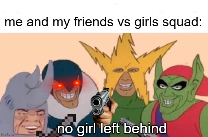 no girls left behind | me and my friends vs girls squad:; no girl left behind | image tagged in memes,me and the boys,lol | made w/ Imgflip meme maker