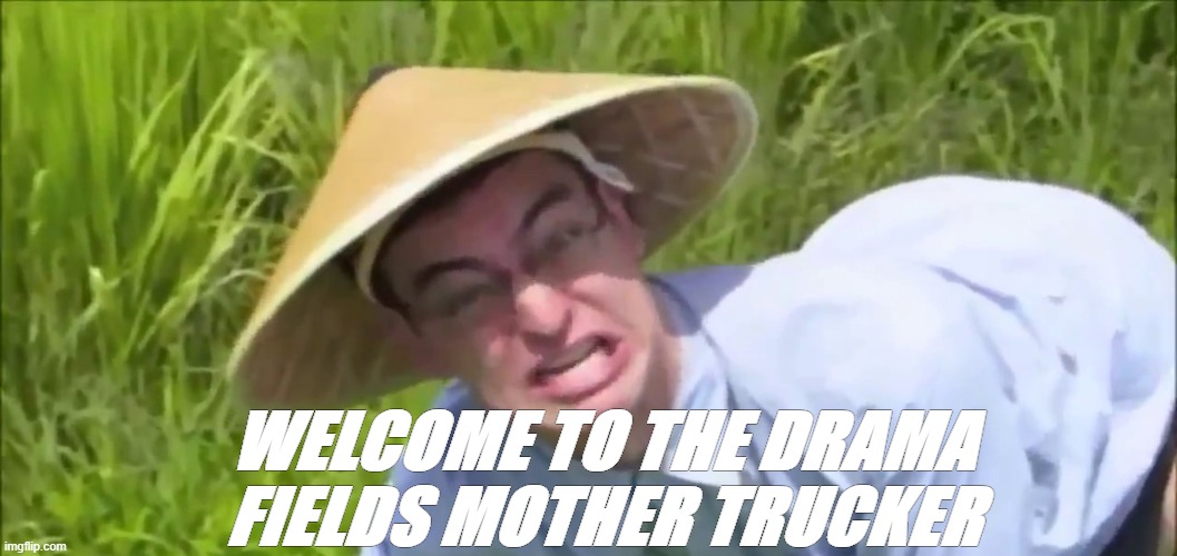 IP welcomes new users | WELCOME TO THE DRAMA FIELDS MOTHER TRUCKER | image tagged in welcome to the rice paddy | made w/ Imgflip meme maker