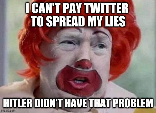 you can bank on his whiney complaints | I CAN'T PAY TWITTER 
TO SPREAD MY LIES; HITLER DIDN'T HAVE THAT PROBLEM | image tagged in clown t,rumpt | made w/ Imgflip meme maker