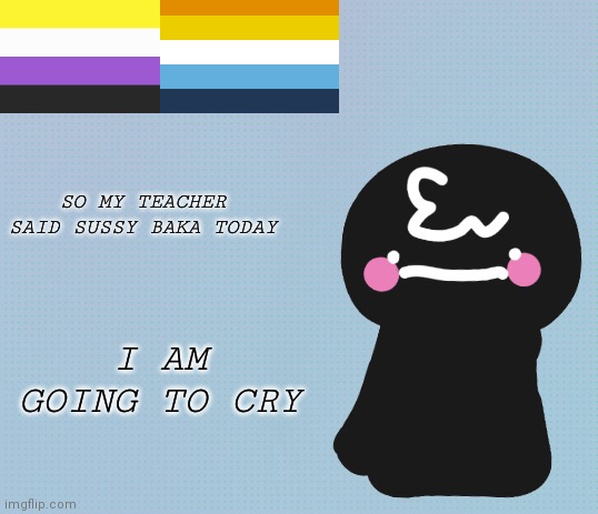I don't wanna go to school anymore | SO MY TEACHER SAID SUSSY BAKA TODAY; I AM GOING TO CRY | made w/ Imgflip meme maker