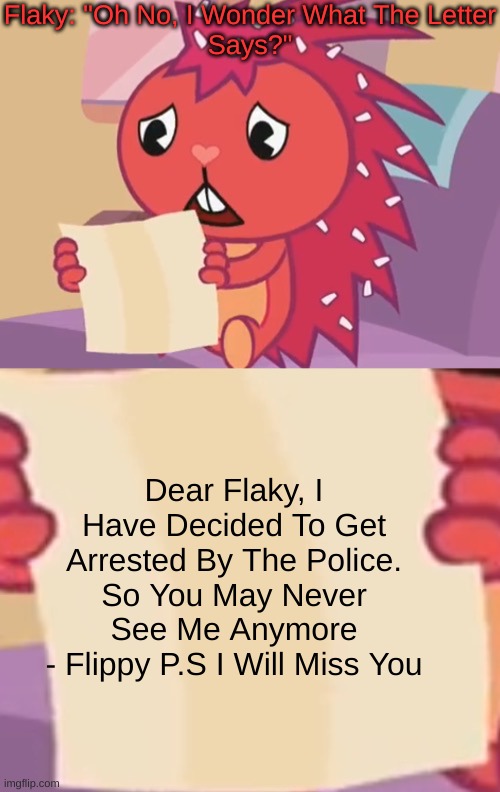 Flaky Reads Flippy's Letter | Flaky: "Oh No, I Wonder What The Letter
Says?"; Dear Flaky, I Have Decided To Get Arrested By The Police. So You May Never See Me Anymore
- Flippy P.S I Will Miss You | image tagged in blank sign htf,happy tree friends,prison,letter,police | made w/ Imgflip meme maker