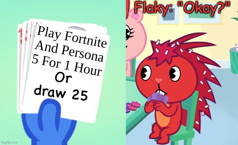 Uno draw 25 (HTF) | Flaky: "Okay?"; Play Fortnite And Persona 5 For 1 Hour | image tagged in uno draw 25 htf,uno,uno draw 25 cards,fortnite,persona 5,memes | made w/ Imgflip meme maker
