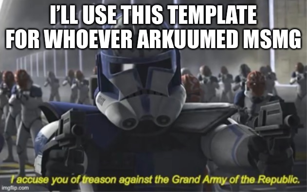 I accuse you of treason | I’LL USE THIS TEMPLATE FOR WHOEVER ARKUUMED MSMG | image tagged in i accuse you of treason | made w/ Imgflip meme maker